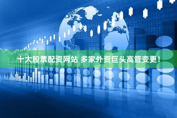 十大股票配资网站 多家外资巨头高管变更!