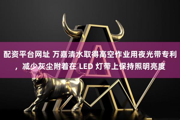 配资平台网址 万嘉清水取得高空作业用夜光带专利，减少灰尘附着在 LED 灯带上保持照明亮度
