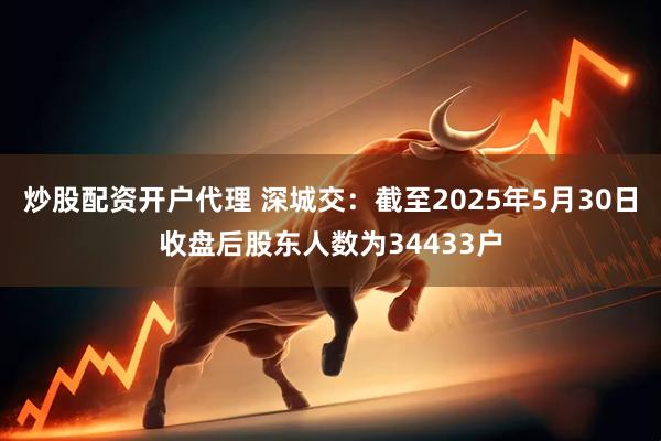 炒股配资开户代理 深城交:截至2025年5月30日收盘后股东人数为34433户