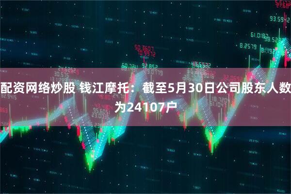 配资网络炒股 钱江摩托:截至5月30日公司股东人数为24107户