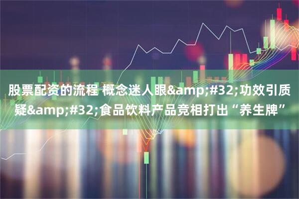 股票配资的流程 概念迷人眼 功效引质疑 食品饮料产品竞相打出“养生牌”