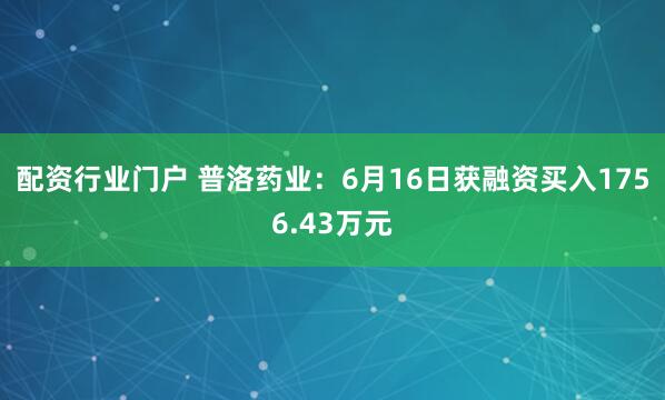 配资行业门户 普洛药业:6月16日获融资买入1756.43万元
