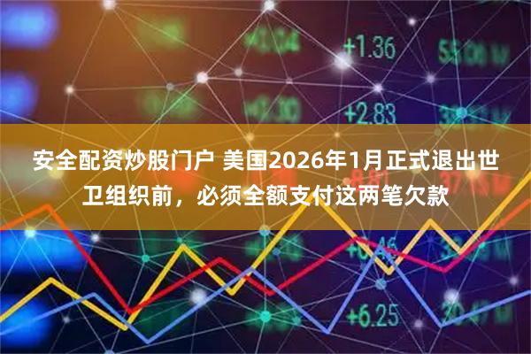 安全配资炒股门户 美国2026年1月正式退出世卫组织前,必须全额支付这两笔欠款