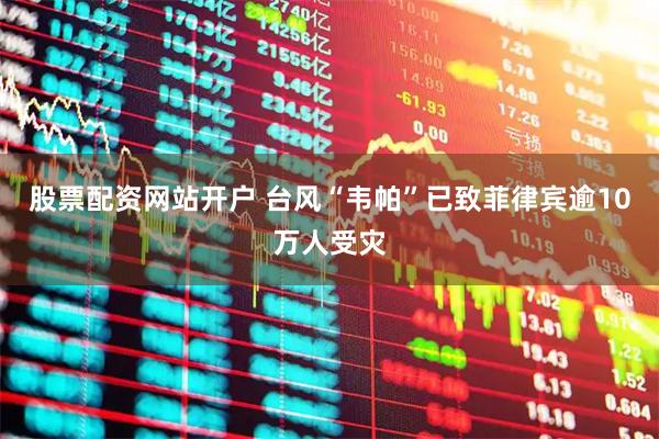 股票配资网站开户 台风“韦帕”已致菲律宾逾10万人受灾