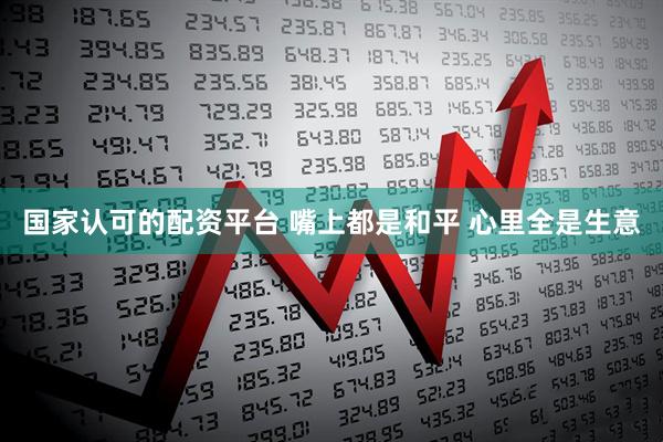 国家认可的配资平台 嘴上都是和平 心里全是生意