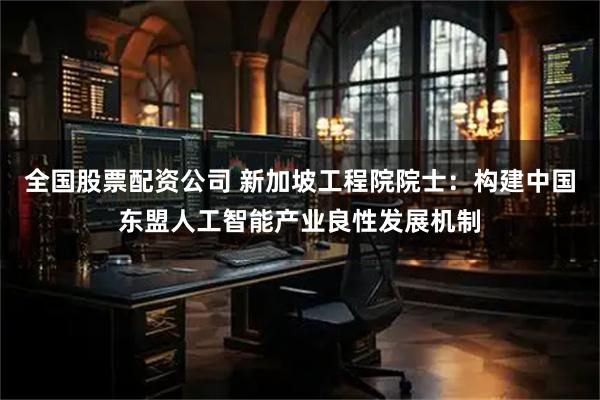 全国股票配资公司 新加坡工程院院士:构建中国东盟人工智能产业良性发展机制