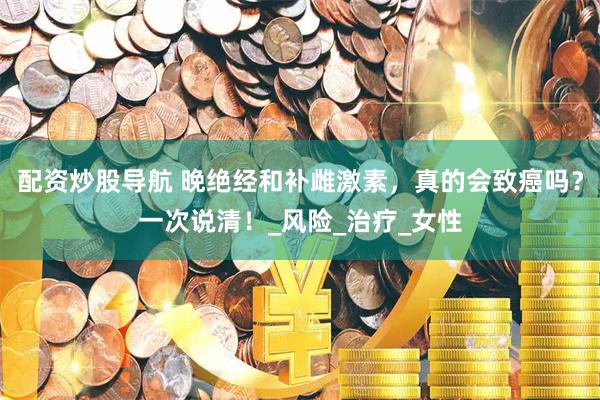 配资炒股导航 晚绝经和补雌激素,真的会致癌吗?一次说清!_风险_治疗_女性