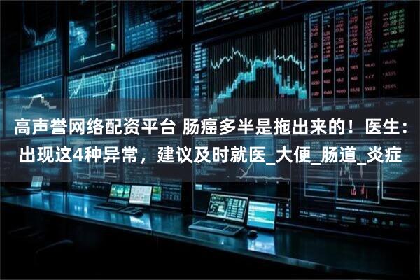 高声誉网络配资平台 肠癌多半是拖出来的!医生:出现这4种异常,建议及时就医_大便_肠道_炎症