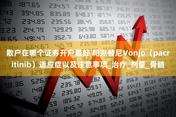 散户在哪个证券开户最好 帕克替尼Vonjo(pacritinib)适应症以及注意事项_治疗_剂量_骨髓