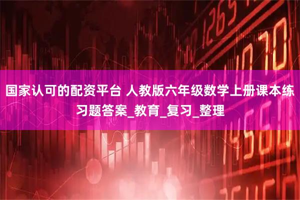 国家认可的配资平台 人教版六年级数学上册课本练习题答案_教育_复习_整理