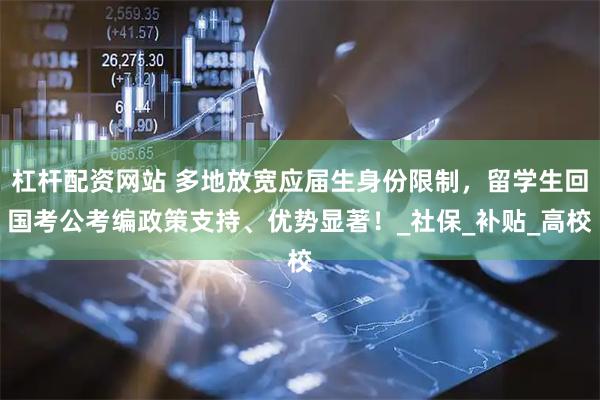 杠杆配资网站 多地放宽应届生身份限制,留学生回国考公考编政策支持、优势显著!_社保_补贴_高校