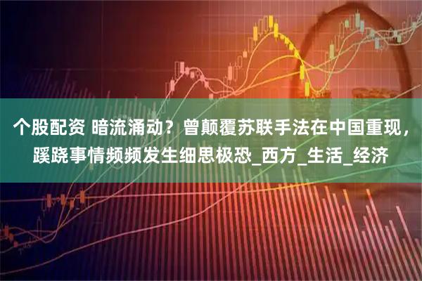 个股配资 暗流涌动?曾颠覆苏联手法在中国重现,蹊跷事情频频发生细思极恐_西方_生活_经济