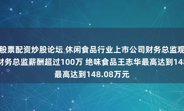 股票配资炒股论坛 休闲食品行业上市公司财务总监观察:6位财务总监薪酬超过100万 绝味食品王志华最高达到148.08万元