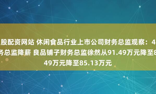 股配资网站 休闲食品行业上市公司财务总监观察:4家公司财务总监降薪 良品铺子财务总监徐然从91.49万元降至85.13万元