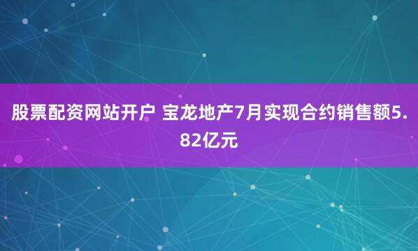 股票配资网站开户 宝龙地产7月实现合约销售额5.82亿元