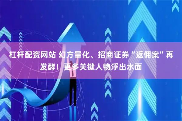 杠杆配资网站 幻方量化、招商证券“返佣案”再发酵！更多关键人物浮出水面