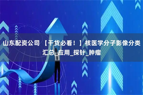 山东配资公司 【干货必看！】核医学分子影像分类汇总_应用_探针_肿瘤