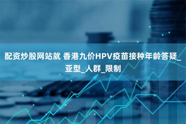 配资炒股网站就 香港九价HPV疫苗接种年龄答疑_亚型_人群_限制