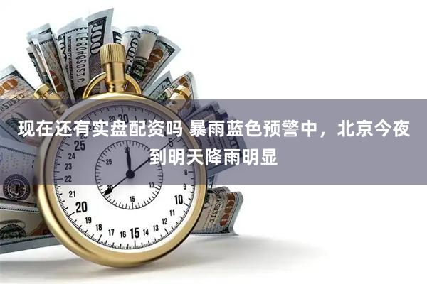 现在还有实盘配资吗 暴雨蓝色预警中，北京今夜到明天降雨明显