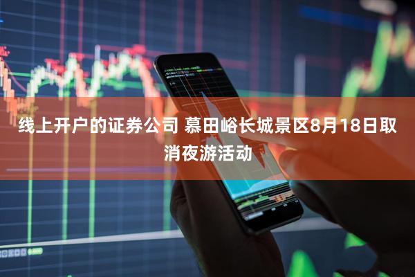 线上开户的证券公司 慕田峪长城景区8月18日取消夜游活动