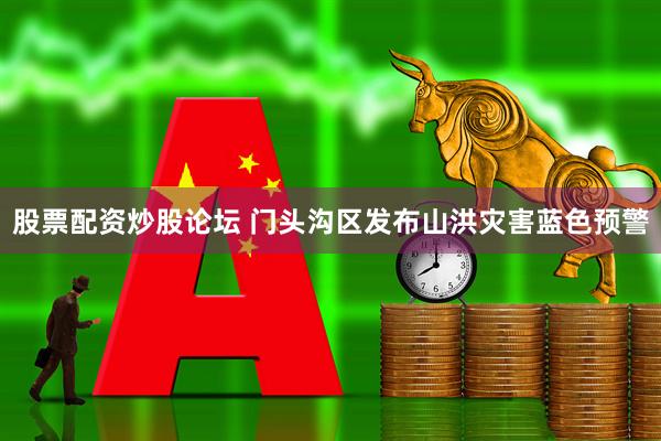 股票配资炒股论坛 门头沟区发布山洪灾害蓝色预警