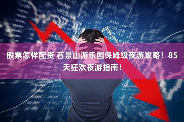 股票怎样配资 石景山游乐园保姆级夜游攻略！85天狂欢夜游指南！