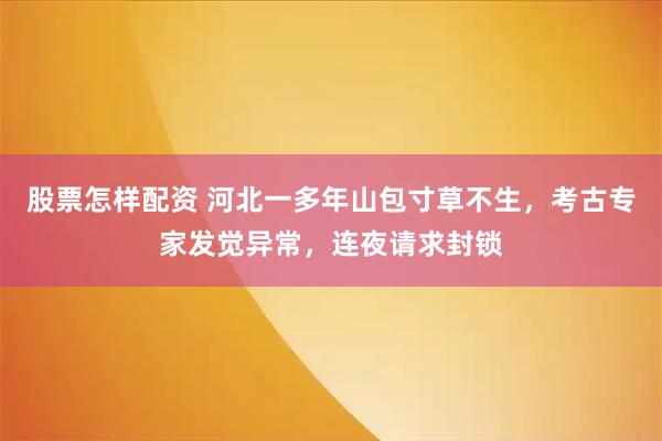 股票怎样配资 河北一多年山包寸草不生，考古专家发觉异常，连夜请求封锁