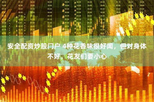 安全配资炒股门户 4种花香味很好闻，但对身体不好，花友们要小心