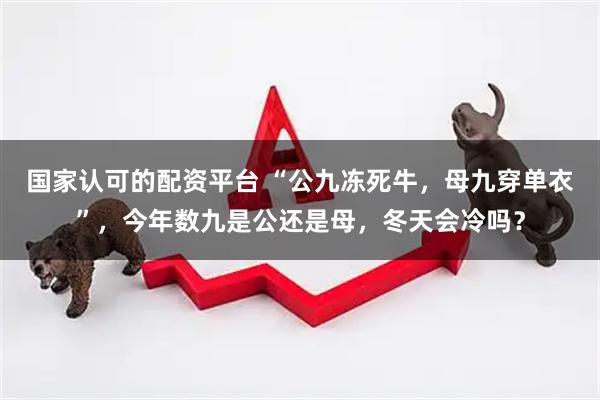 国家认可的配资平台 “公九冻死牛,母九穿单衣”,今年数九是公还是母,冬天会冷吗?