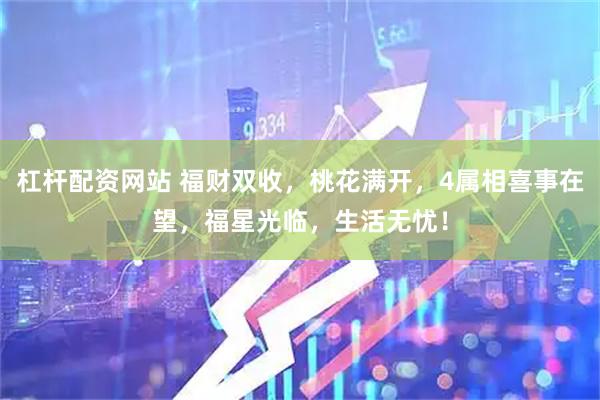 杠杆配资网站 福财双收,桃花满开,4属相喜事在望,福星光临,生活无忧!
