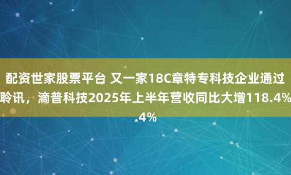 配资世家股票平台 又一家18C章特专科技企业通过聆讯，滴普科技2025年上半年营收同比大增118.4%
