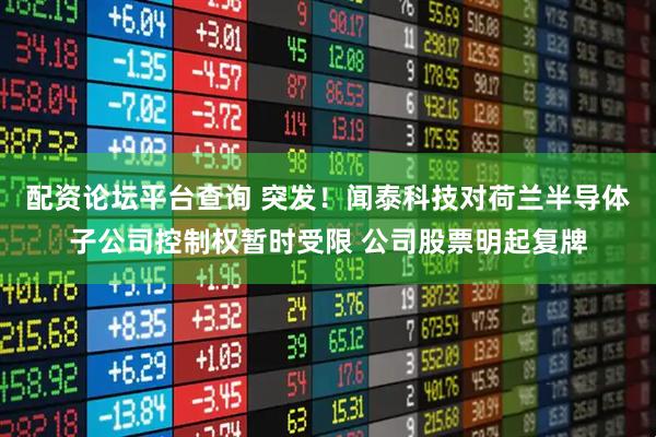 配资论坛平台查询 突发！闻泰科技对荷兰半导体子公司控制权暂时受限 公司股票明起复牌