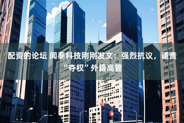 配资的论坛 闻泰科技刚刚发文：强烈抗议，谴责“夺权”外籍高管