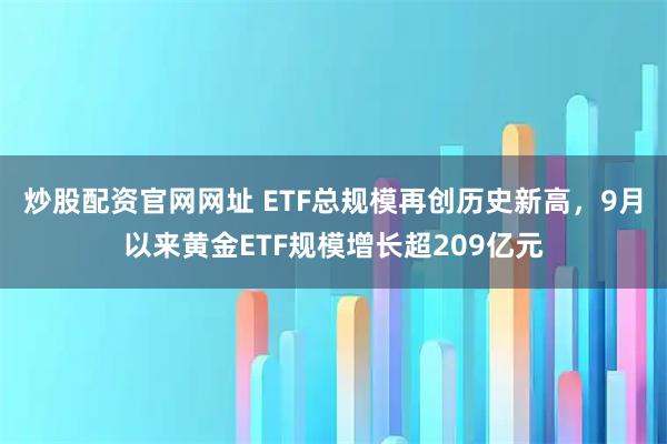 炒股配资官网网址 ETF总规模再创历史新高，9月以来黄金ETF规模增长超209亿元